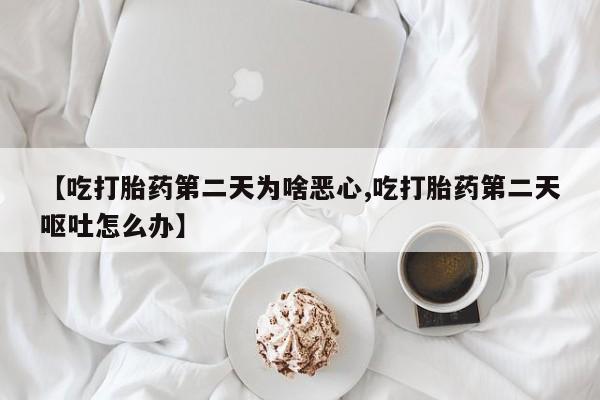 堕胎药在线付款【吃打胎药第二天为啥恶心,吃打胎药第二天呕吐怎么办】