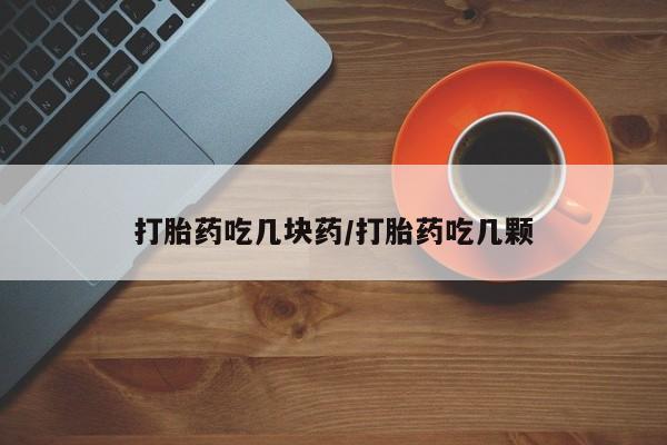 堕胎药在线付款打胎药吃几块药/打胎药吃几颗