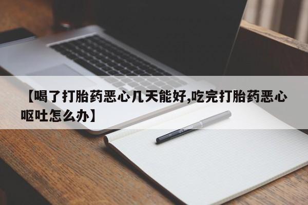 堕胎药在线付款【喝了打胎药恶心几天能好,吃完打胎药恶心呕吐怎么办】