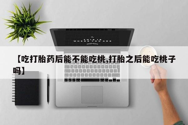 堕胎药在线付款【吃打胎药后能不能吃桃,打胎之后能吃桃子吗】