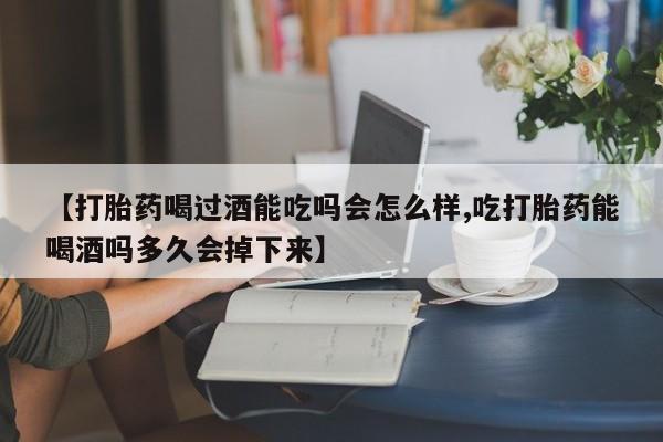 堕胎药在线付款【打胎药喝过酒能吃吗会怎么样,吃打胎药能喝酒吗多久会掉下来】
