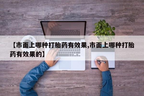 堕胎药在线付款【市面上哪种打胎药有效果,市面上哪种打胎药有效果的】
