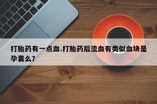堕胎药在线付款打胎药有一点血.打胎药后流血有类似血块是孕囊么？