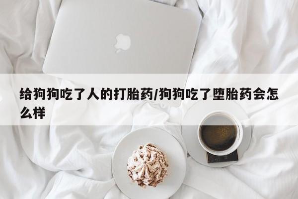 堕胎药在线付款给狗狗吃了人的打胎药/狗狗吃了堕胎药会怎么样
