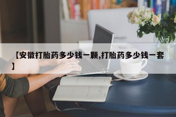 堕胎药在线付款【安徽打胎药多少钱一颗,打胎药多少钱一套】