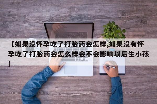 堕胎药在线付款【如果没怀孕吃了打胎药会怎样,如果没有怀孕吃了打胎药会怎么样会不会影响以后生小孩】