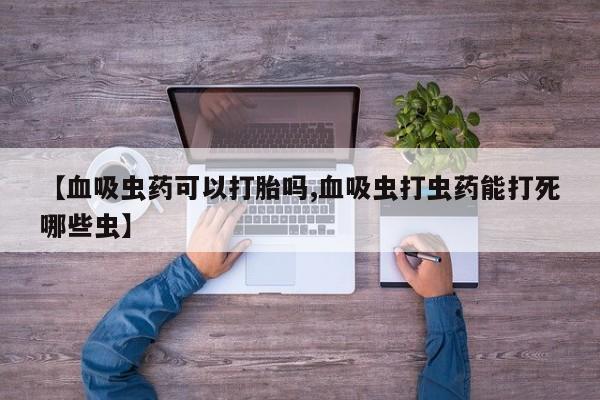堕胎药在线付款【血吸虫药可以打胎吗,血吸虫打虫药能打死哪些虫】
