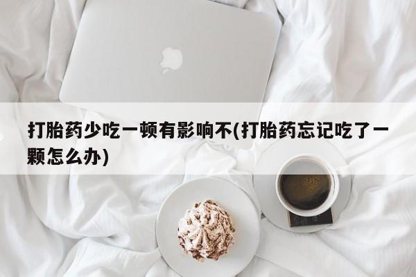 堕胎药在线付款打胎药少吃一顿有影响不(打胎药忘记吃了一颗怎么办)