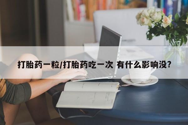 堕胎药在线付款打胎药一粒/打胎药吃一次 有什么影响没?
