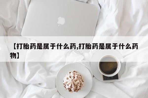 堕胎药在线付款【打胎药是属于什么药,打胎药是属于什么药物】
