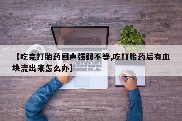 堕胎药在线付款【吃完打胎药回声强弱不等,吃打胎药后有血块流出来怎么办】