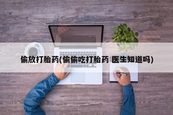 堕胎药在线付款偷放打胎药(偷偷吃打胎药 医生知道吗)