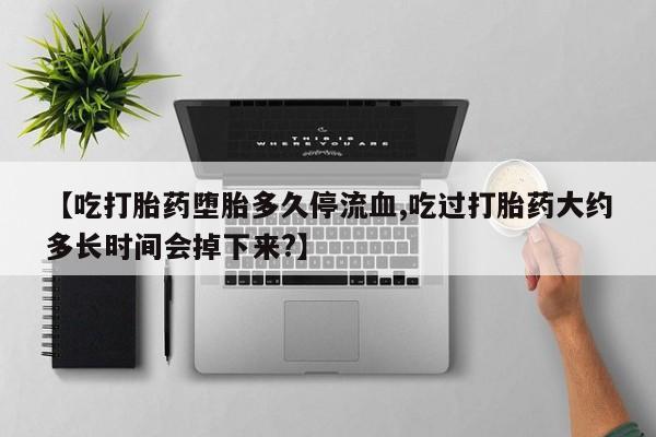 堕胎药在线付款【吃打胎药堕胎多久停流血,吃过打胎药大约多长时间会掉下来?】