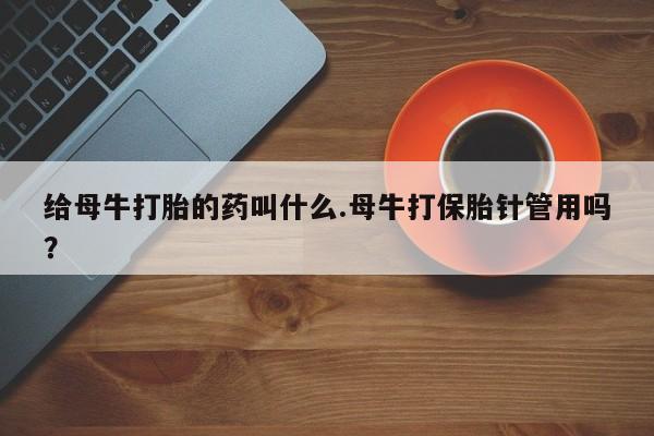 堕胎药在线付款给母牛打胎的药叫什么.母牛打保胎针管用吗？