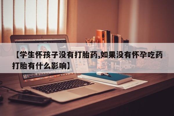 堕胎药在线付款【学生怀孩子没有打胎药,如果没有怀孕吃药打胎有什么影响】