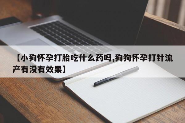 堕胎药在线付款【小狗怀孕打胎吃什么药吗,狗狗怀孕打针流产有没有效果】