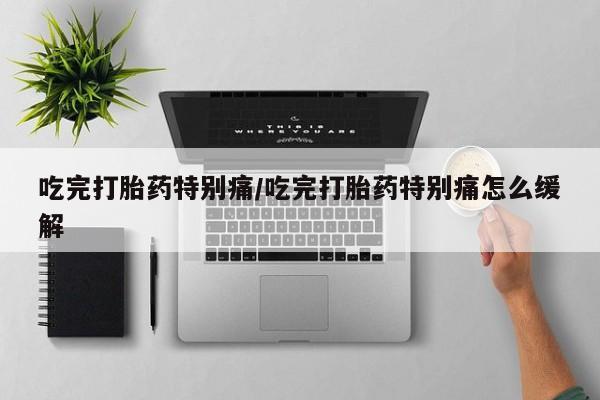 堕胎药在线付款吃完打胎药特别痛/吃完打胎药特别痛怎么缓解