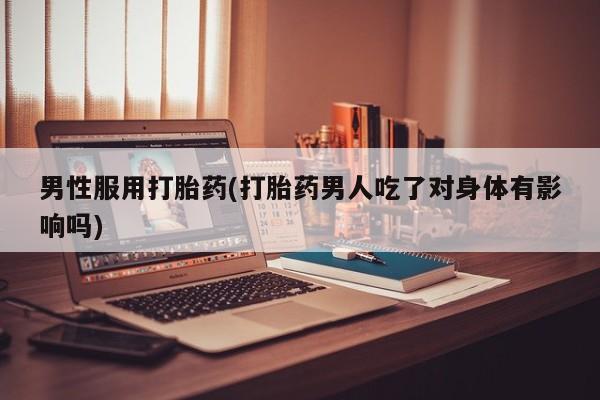 堕胎药在线付款男性服用打胎药(打胎药男人吃了对身体有影响吗)