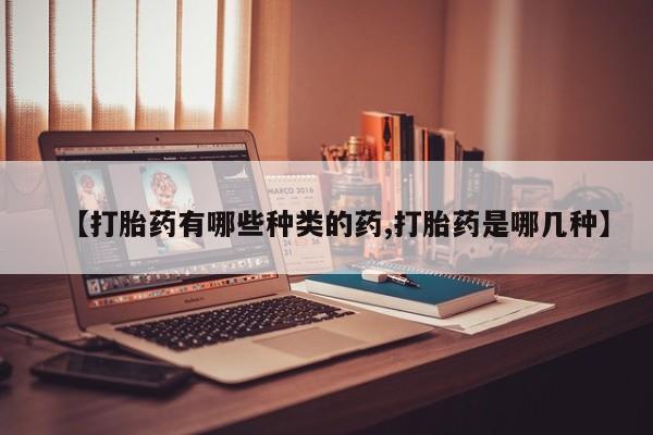 堕胎药在线付款【打胎药有哪些种类的药,打胎药是哪几种】