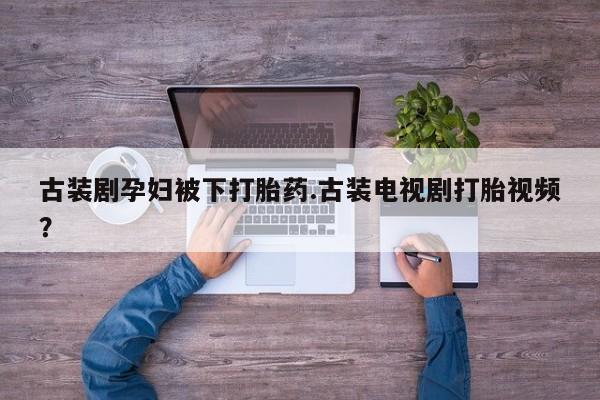 堕胎药在线付款古装剧孕妇被下打胎药.古装电视剧打胎视频？