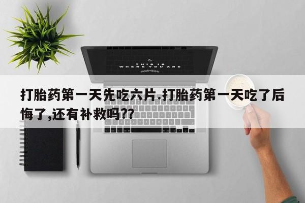 堕胎药在线付款打胎药第一天先吃六片.打胎药第一天吃了后悔了,还有补救吗?？