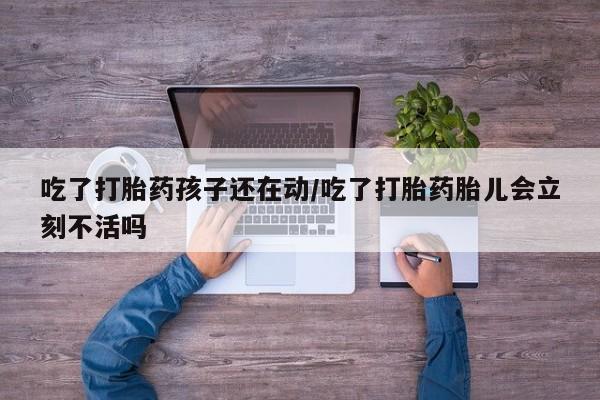堕胎药在线付款吃了打胎药孩子还在动/吃了打胎药胎儿会立刻不活吗