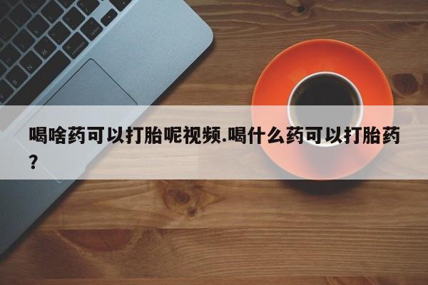 堕胎药在线付款喝啥药可以打胎呢视频.喝什么药可以打胎药？
