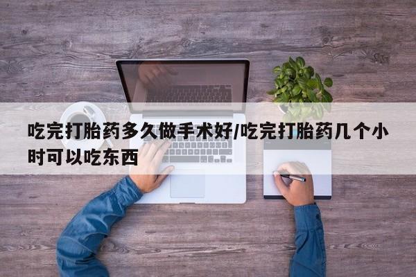 堕胎药在线付款吃完打胎药多久做手术好/吃完打胎药几个小时可以吃东西