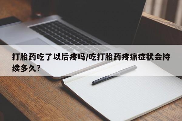 堕胎药在线付款打胎药吃了以后疼吗/吃打胎药疼痛症状会持续多久?
