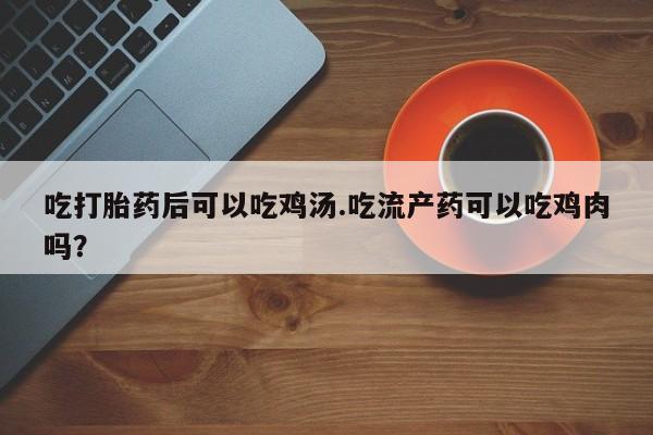 堕胎药在线付款吃打胎药后可以吃鸡汤.吃流产药可以吃鸡肉吗？