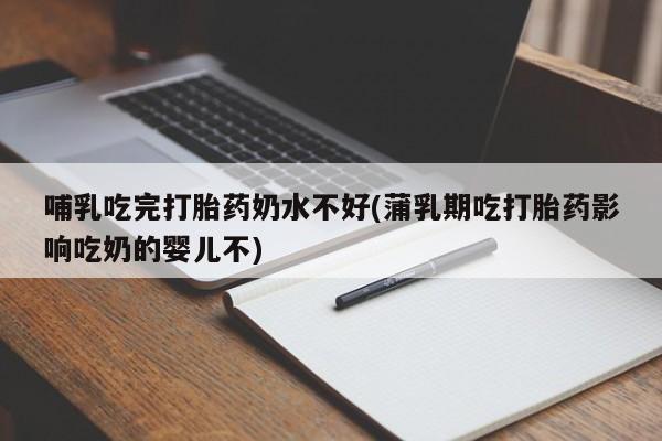 堕胎药在线付款哺乳吃完打胎药奶水不好(蒲乳期吃打胎药影响吃奶的婴儿不)