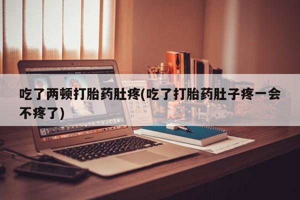 堕胎药在线付款吃了两顿打胎药肚疼(吃了打胎药肚子疼一会不疼了)