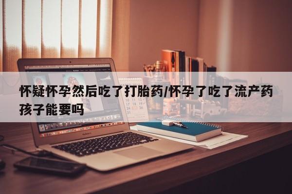 堕胎药在线付款怀疑怀孕然后吃了打胎药/怀孕了吃了流产药孩子能要吗