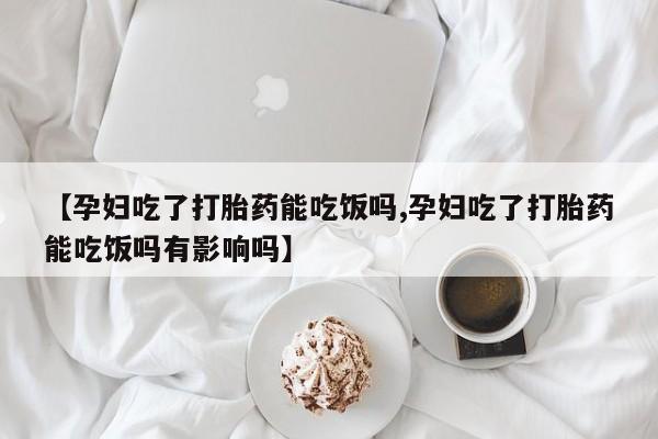 堕胎药在线付款【孕妇吃了打胎药能吃饭吗,孕妇吃了打胎药能吃饭吗有影响吗】