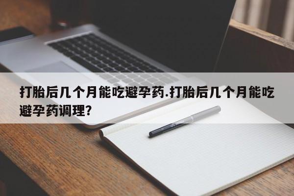 堕胎药在线付款打胎后几个月能吃避孕药.打胎后几个月能吃避孕药调理？