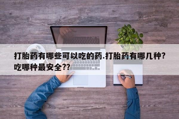 堕胎药在线付款打胎药有哪些可以吃的药.打胎药有哪几种?吃哪种最安全?？