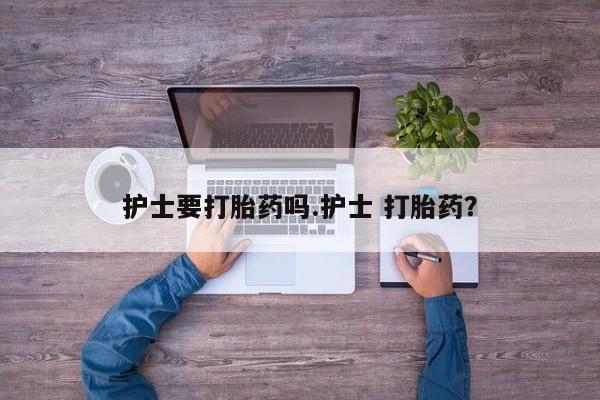 堕胎药在线付款护士要打胎药吗.护士 打胎药？