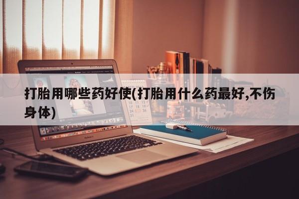 堕胎药在线付款打胎用哪些药好使(打胎用什么药最好,不伤身体)