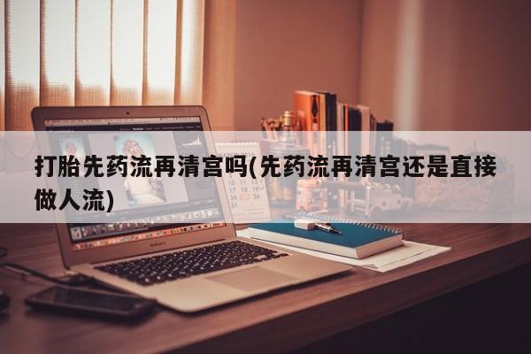 堕胎药在线付款打胎先药流再清宫吗(先药流再清宫还是直接做人流)
