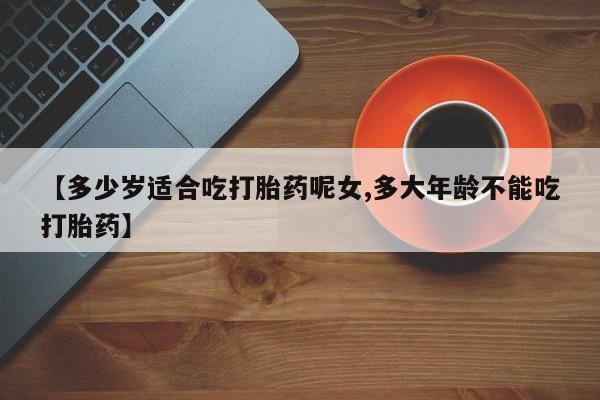 堕胎药在线付款【多少岁适合吃打胎药呢女,多大年龄不能吃打胎药】
