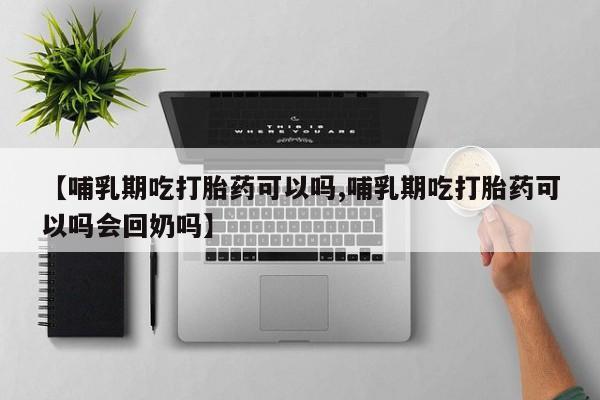 堕胎药在线付款【哺乳期吃打胎药可以吗,哺乳期吃打胎药可以吗会回奶吗】