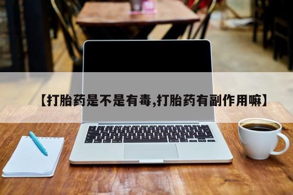 堕胎药在线付款【打胎药是不是有毒,打胎药有副作用嘛】