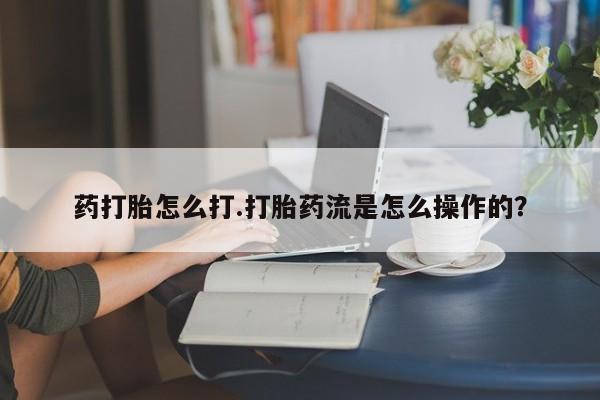 堕胎药在线付款药打胎怎么打.打胎药流是怎么操作的？