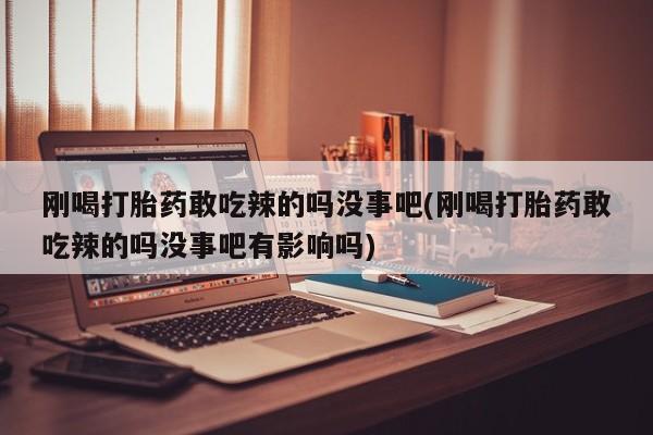 堕胎药在线付款刚喝打胎药敢吃辣的吗没事吧(刚喝打胎药敢吃辣的吗没事吧有影响吗)