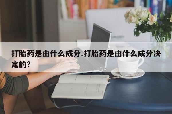 堕胎药在线付款打胎药是由什么成分.打胎药是由什么成分决定的？