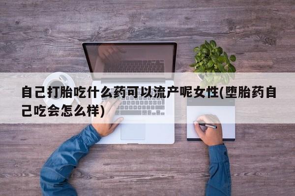 堕胎药在线付款自己打胎吃什么药可以流产呢女性(堕胎药自己吃会怎么样)