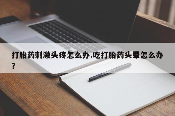 堕胎药在线付款打胎药刺激头疼怎么办.吃打胎药头晕怎么办？