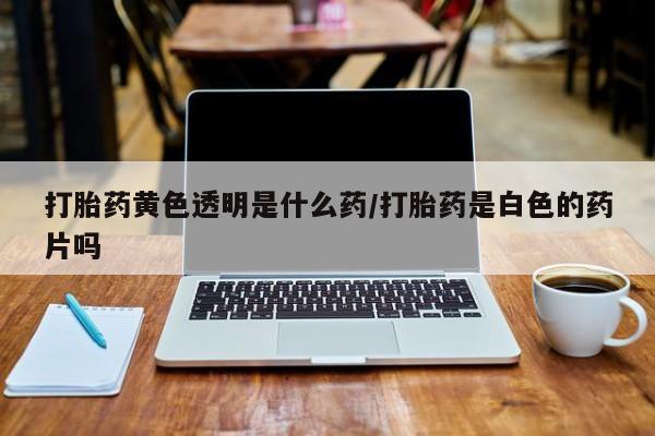 堕胎药在线付款打胎药黄色透明是什么药/打胎药是白色的药片吗