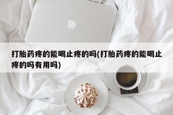 堕胎药在线付款打胎药疼的能喝止疼的吗(打胎药疼的能喝止疼的吗有用吗)