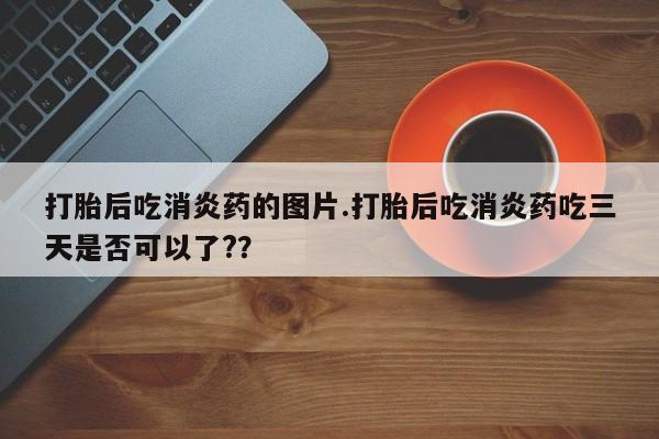 堕胎药在线付款打胎后吃消炎药的图片.打胎后吃消炎药吃三天是否可以了?？